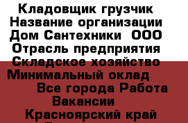 Кладовщик-грузчик › Название организации ­ Дом Сантехники, ООО › Отрасль предприятия ­ Складское хозяйство › Минимальный оклад ­ 14 000 - Все города Работа » Вакансии   . Красноярский край,Дивногорск г.